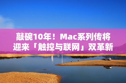 敲碗10年！Mac系列传将迎来「触控与联网」双革新