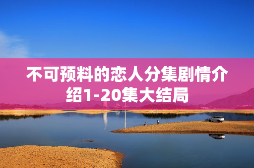 不可预料的恋人分集剧情介绍1-20集大结局