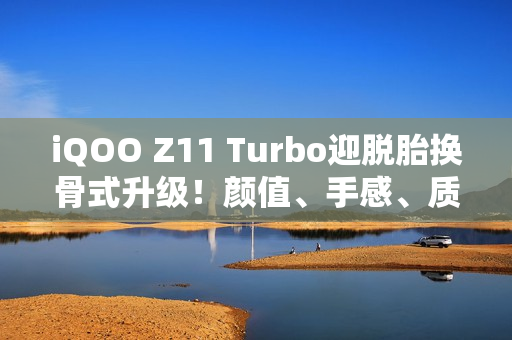 iQOO Z11 Turbo迎脱胎换骨式升级！颜值、手感、质感全拉满