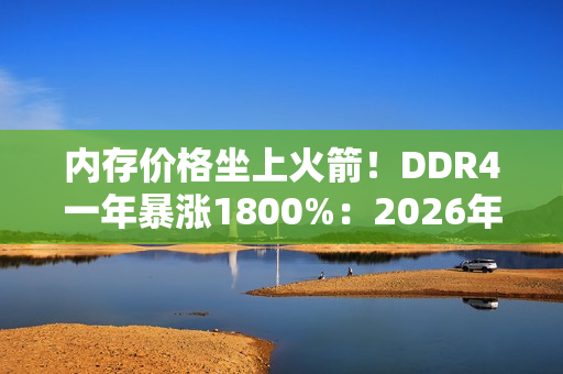 内存价格坐上火箭！DDR4一年暴涨1800%：2026年还要涨