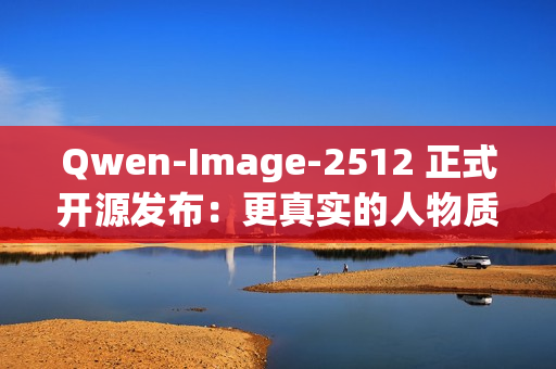 Qwen-Image-2512 正式开源发布:更真实的人物质感、更细腻的自然纹理、更复杂的文字渲染 Qwen-Image-2512 正式开源发布:更真实的人物质感、更细腻的自然纹理、更复杂的文字渲染