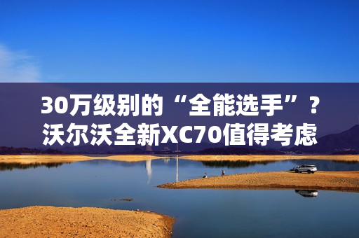 30万级别的“全能选手”?沃尔沃全新XC70值得考虑 30万级别的“全能选手”?沃尔沃全新XC70值得考虑
