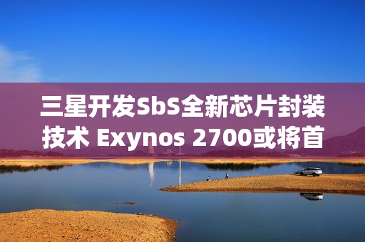 三星开发SbS全新芯片封装技术 Exynos 2700或将首发搭载