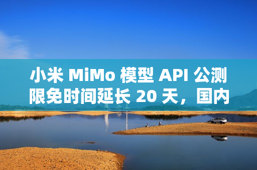 小米 MiMo 模型 API 公测限免时间延长 20 天，国内定价公布
