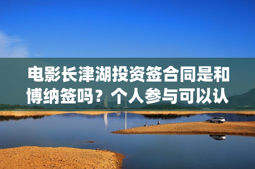 电影长津湖投资签合同是和博纳签吗？个人参与可以认购几份？(电影长津湖 投资)