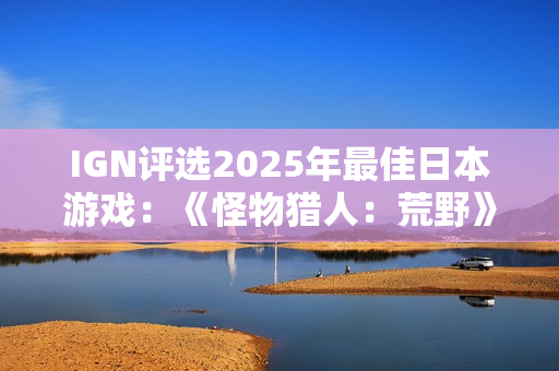 IGN评选2025年最佳日本游戏：《怪物猎人：荒野》上榜