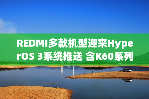 REDMI多款机型迎来HyperOS 3系统推送 含K60系列