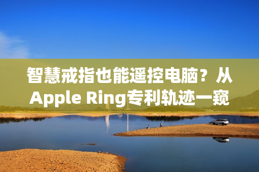 智慧戒指也能遥控电脑？从Apple Ring专利轨迹一窥苹果穿戴装置布局