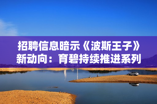 招聘信息暗示《波斯王子》新动向:育碧持续推进系列开发 招聘信息暗示《波斯王子》新动向:育碧持续推进系列开发