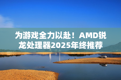 为游戏全力以赴！AMD锐龙处理器2025年终推荐
