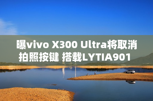 曝vivo X300 Ultra将取消拍照按键 搭载LYTIA901 2亿主摄