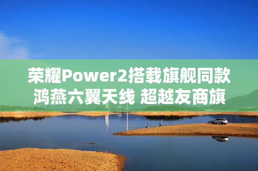 荣耀Power2搭载旗舰同款鸿燕六翼天线 超越友商旗舰 荣耀Power2搭载旗舰同款鸿燕六翼天线 超越友商旗舰