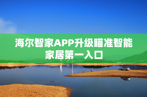 海尔智家APP升级瞄准智能家居第一入口