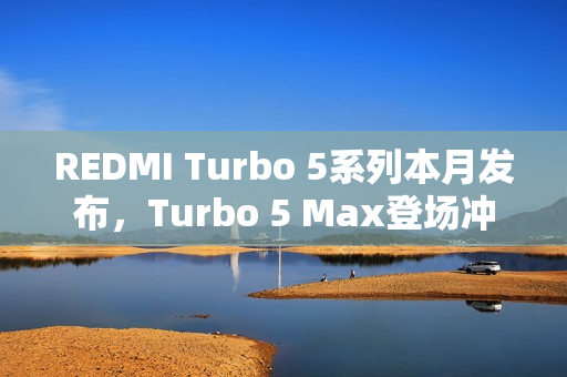 REDMI Turbo 5系列本月发布，Turbo 5 Max登场冲击性能极限
