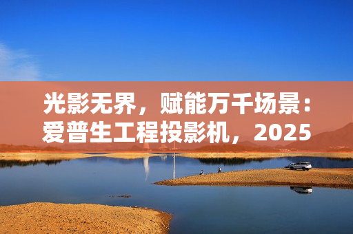 光影无界，赋能万千场景：爱普生工程投影机，2025年度精彩绽放