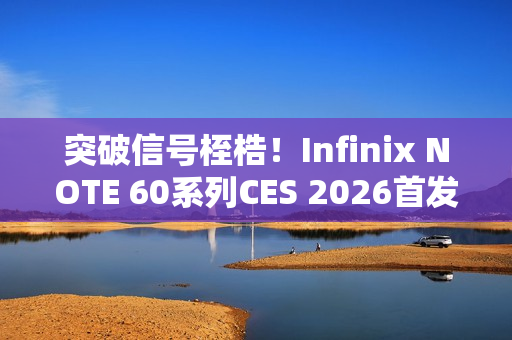 突破信号桎梏！Infinix NOTE 60系列CES 2026首发消费级全球卫星通话，液冷+磁吸黑科技加持