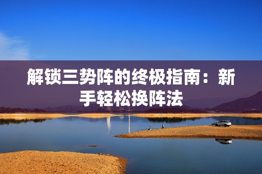 解锁三势阵的终极指南：新手轻松换阵法