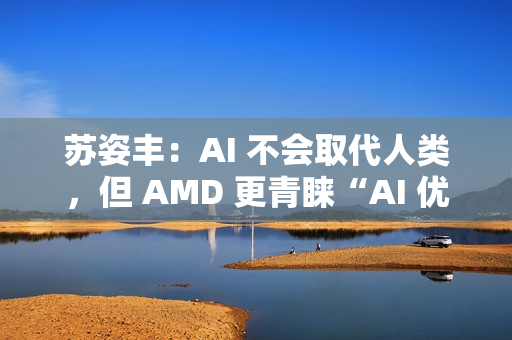 苏姿丰：AI 不会取代人类，但 AMD 更青睐“AI 优先”的求职者