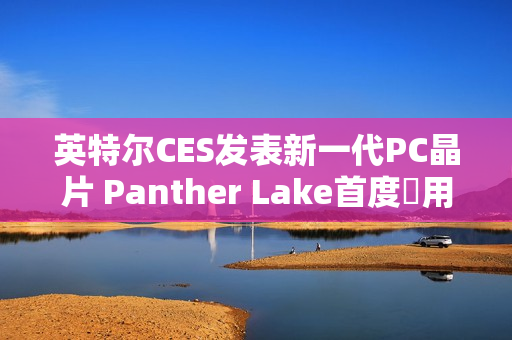 英特尔CES发表新一代PC晶片 Panther Lake首度採用18A製程