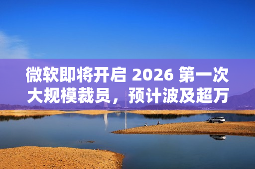 微软即将开启 2026 第一次大规模裁员,预计波及超万人 微软即将开启 2026 第一次大规模裁员,预计波及超万人