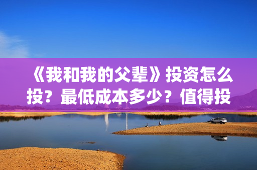 《我和我的父辈》投资怎么投？最低成本多少？值得投资吗？(我和我的父辈《少年行》)