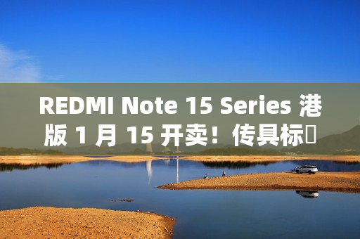 REDMI Note 15 Series 港版 1 月 15 开卖！传具标準版 / Pro / Pro+ 三机、规格配置率先睇