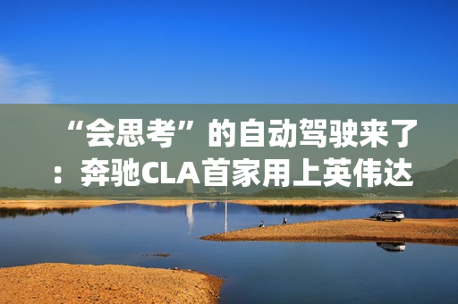“会思考”的自动驾驶来了：奔驰CLA首家用上英伟达Alpamayo平台
