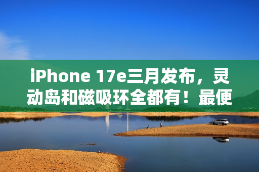iPhone 17e三月发布，灵动岛和磁吸环全都有！最便宜苹果旗舰机