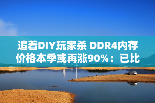 追着DIY玩家杀 DDR4内存价格本季或再涨90%：已比DDR5还猛