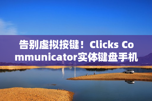 告别虚拟按键！Clicks Communicator实体键盘手机怀旧登场 燃烧你的黑莓魂