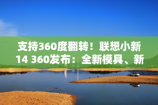 支持360度翻转！联想小新14 360发布：全新模具、新一代酷睿Ultra 5 336H
