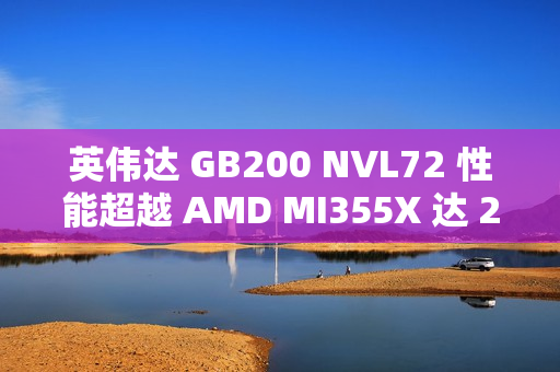 英伟达 GB200 NVL72 性能超越 AMD MI355X 达 28 倍