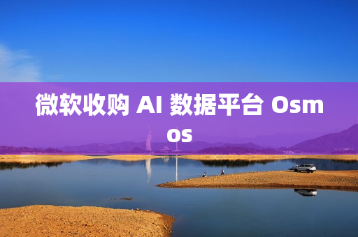 微软收购 AI 数据平台 Osmos