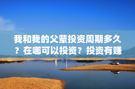 我和我的父辈投资周期多久？在哪可以投资？投资有赚的吗？(我和我的父辈热议)