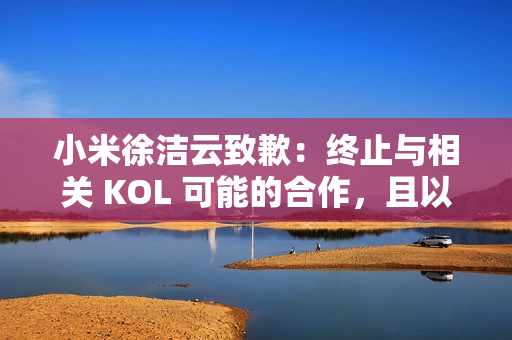 小米徐洁云致歉：终止与相关 KOL 可能的合作，且以后也不会合作