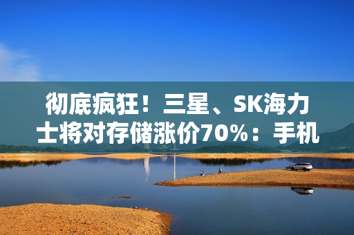 彻底疯狂！三星、SK海力士将对存储涨价70%：手机、PC等被逼要提价