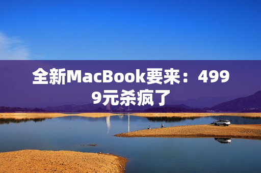 全新MacBook要来：4999元杀疯了