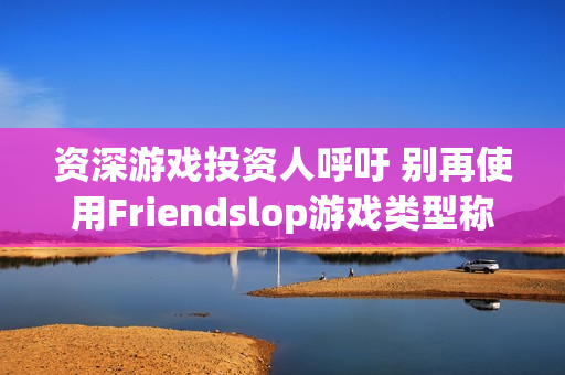 资深游戏投资人呼吁 别再使用Friendslop游戏类型称呼了