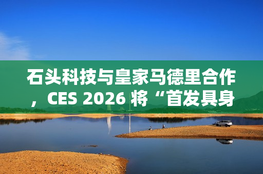 石头科技与皇家马德里合作，CES 2026 将“首发具身智能黑科技”