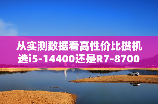 从实测数据看高性价比攒机选i5-14400还是R7-8700G
