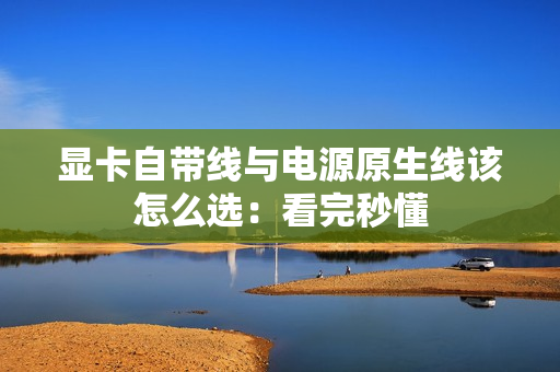 显卡自带线与电源原生线该怎么选：看完秒懂