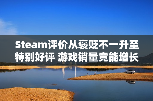 Steam评价从褒贬不一升至特别好评 游戏销量竟能增长三倍? Steam评价从褒贬不一升至特别好评 游戏销量竟能增长三倍?