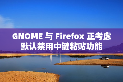 GNOME 与 Firefox 正考虑默认禁用中键粘贴功能 GNOME 与 Firefox 正考虑默认禁用中键粘贴功能