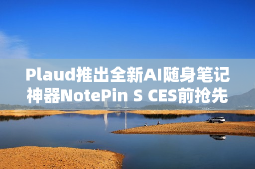 Plaud推出全新AI随身笔记神器NotePin S CES前抢先亮相