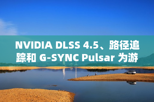 NVIDIA DLSS 4.5、路径追踪和 G-SYNC Pulsar 为游戏体验注入强劲动力 显著提升性能与视觉效果