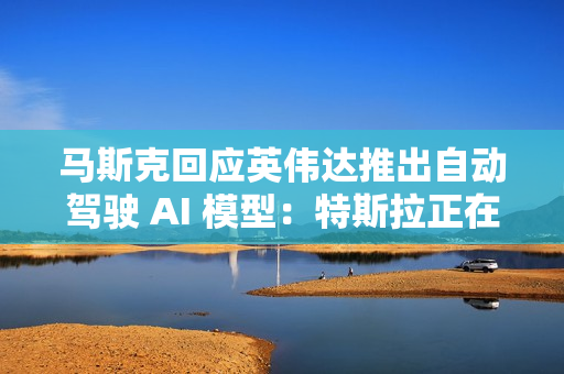 马斯克回应英伟达推出自动驾驶 AI 模型：特斯拉正在做，达到 99% 很容易