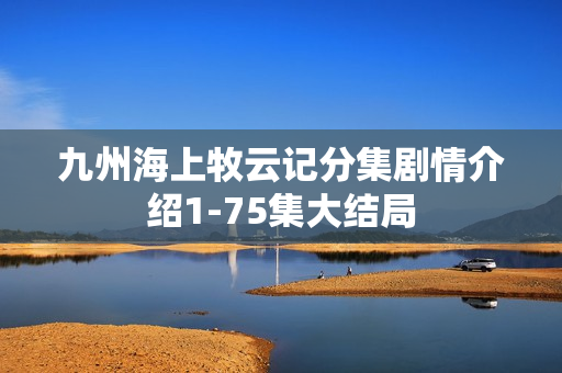 九州海上牧云记分集剧情介绍1-75集大结局