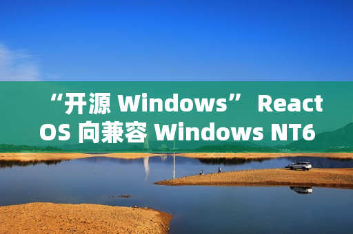 “开源 Windows” ReactOS 向兼容 Windows NT6 迈出关键一步