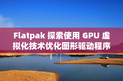 Flatpak 探索使用 GPU 虚拟化技术优化图形驱动程序