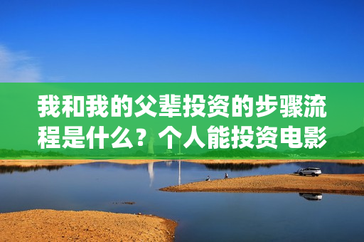 我和我的父辈投资的步骤流程是什么？个人能投资电影吗？一份多少钱？(我和我的父辈 总投资)